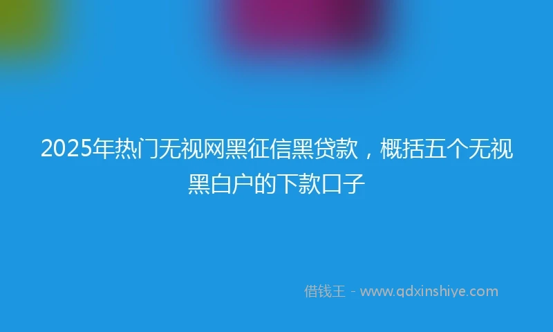 2025年热门无视网黑征信黑贷款，概括五个无视黑白户的下款口子