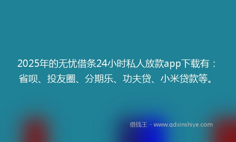 2025年的无忧借条24小时私人放款app下载有：省呗、投友圈、分期乐、功夫贷、小米贷款等。