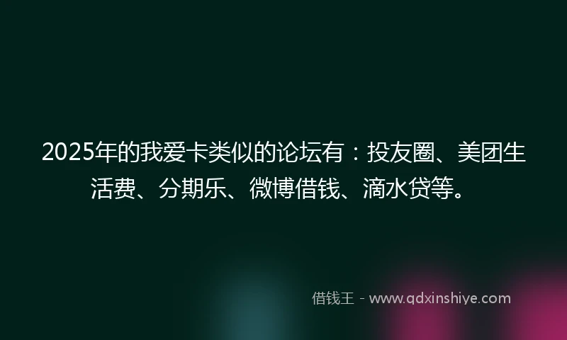 2025年的我爱卡类似的论坛有：投友圈、美团生活费、分期乐、微博借钱、滴水贷等。