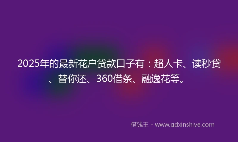 2025年的最新花户贷款口子有：超人卡、读秒贷、替你还、360借条、融逸花等。