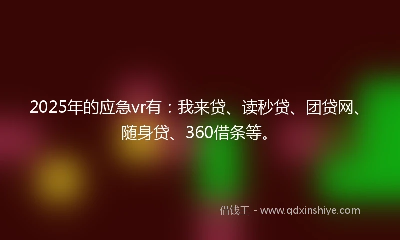 2025年的应急vr有：我来贷、读秒贷、团贷网、随身贷、360借条等。
