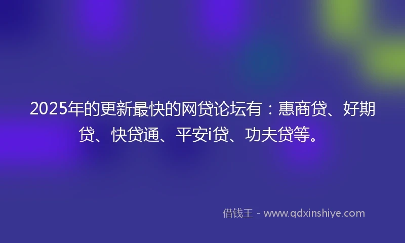 2025年的更新最快的网贷论坛有:惠商贷、好期贷、快贷通、平安i贷、功夫贷等。