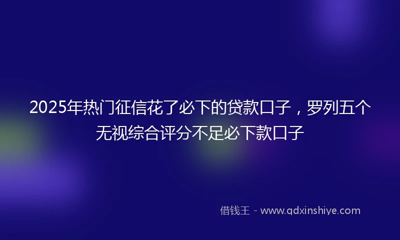 2025年热门征信花了必下的贷款口子，罗列五个无视综合评分不足必下款口子