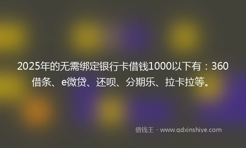 2025年的无需绑定银行卡借钱1000以下有：360借条、e微贷、还呗、分期乐、拉卡拉等。
