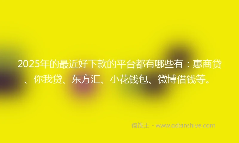 2025年的最近好下款的平台都有哪些有：惠商贷、你我贷、东方汇、小花钱包、微博借钱等。