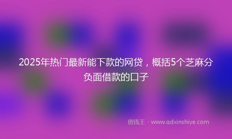 2025年热门最新能下款的网贷，概括5个芝麻分负面借款的口子