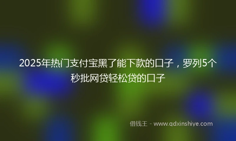 2025年热门支付宝黑了能下款的口子，罗列5个秒批网贷轻松贷的口子