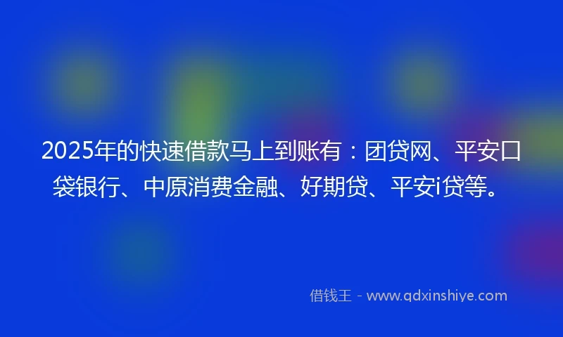 2025年的快速借款马上到账有：团贷网、平安口袋银行、中原消费金融、好期贷、平安i贷等。