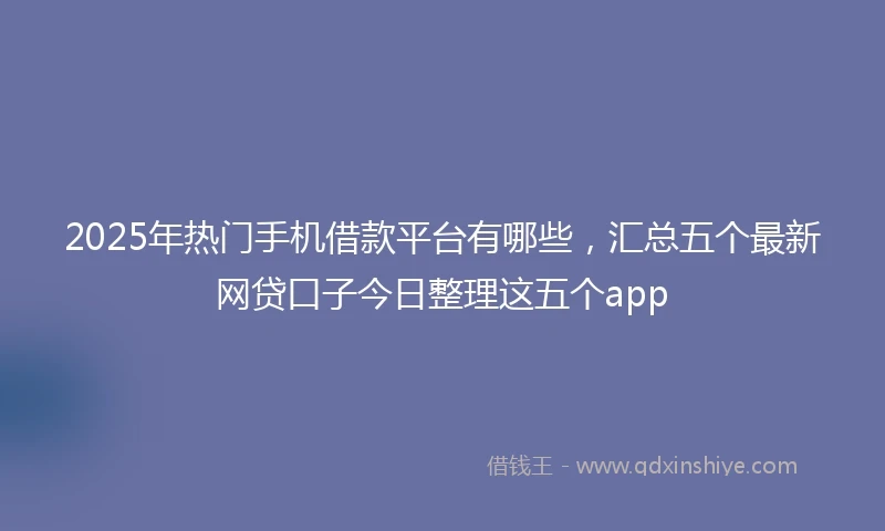 2025年热门手机借款平台有哪些，汇总五个最新网贷口子今日整理这五个app