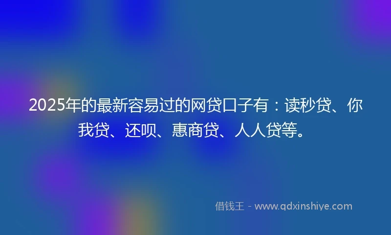 2025年的最新容易过的网贷口子有：读秒贷、你我贷、还呗、惠商贷、人人贷等。