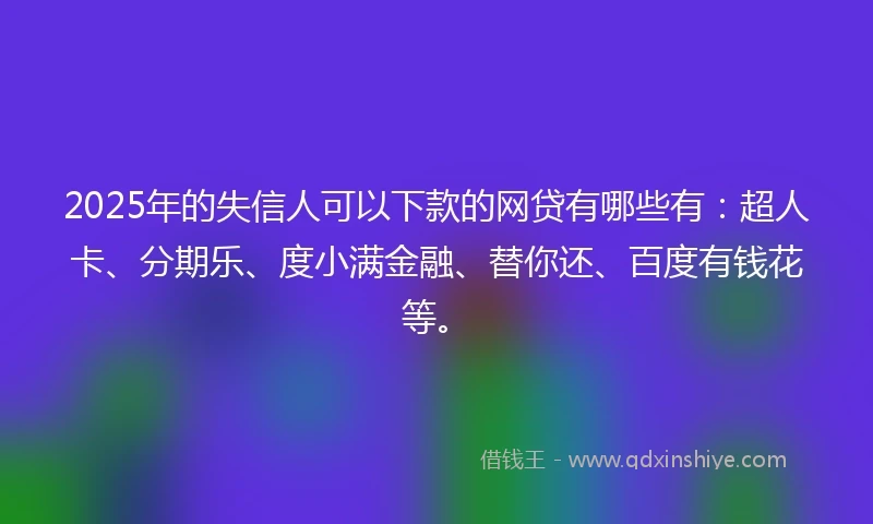 2025年的失信人可以下款的网贷有哪些有：超人卡、分期乐、度小满金融、替你还、百度有钱花等。