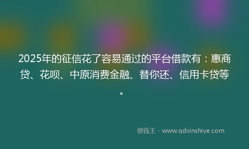 2025年的征信花了容易通过的平台借款有：惠商贷、花呗、中原消费金融、替你还、信用卡贷等。