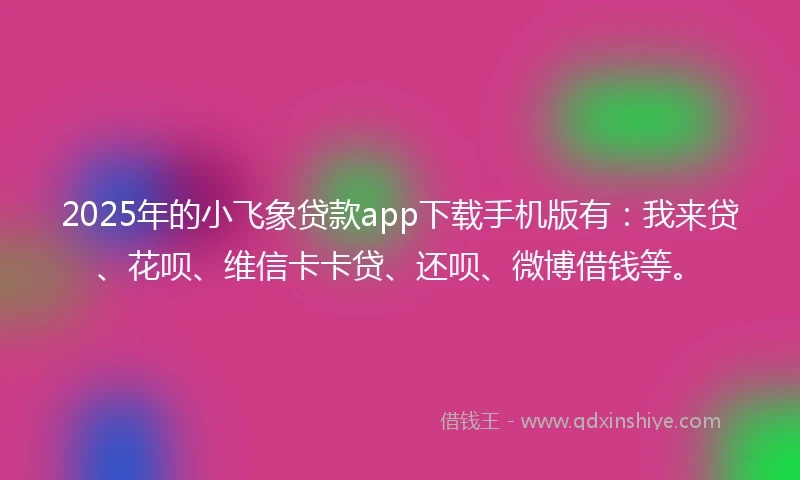 2025年的小飞象贷款app下载手机版有：我来贷、花呗、维信卡卡贷、还呗、微博借钱等。