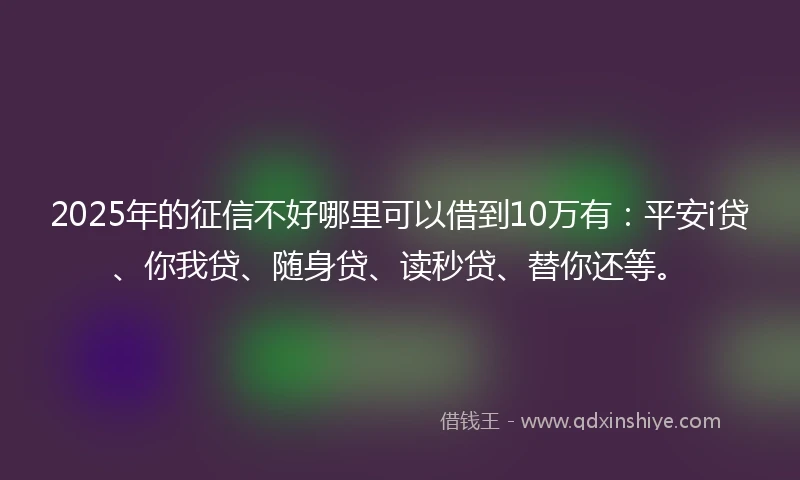 2025年的征信不好哪里可以借到10万有：平安i贷、你我贷、随身贷、读秒贷、替你还等。