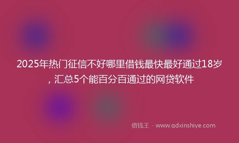 2025年热门征信不好哪里借钱最快最好通过18岁，汇总5个能百分百通过的网贷软件