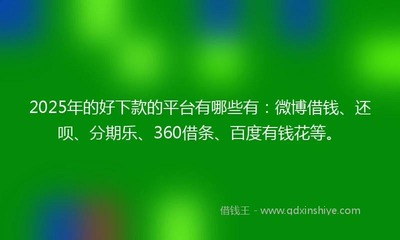 2025年的好下款的平台有哪些有：微博借钱、还呗、分期乐、360借条、百度有钱花等。