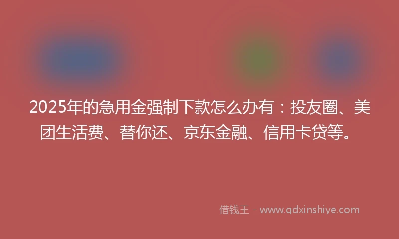 2025年的急用金强制下款怎么办有：投友圈、美团生活费、替你还、京东金融、信用卡贷等。