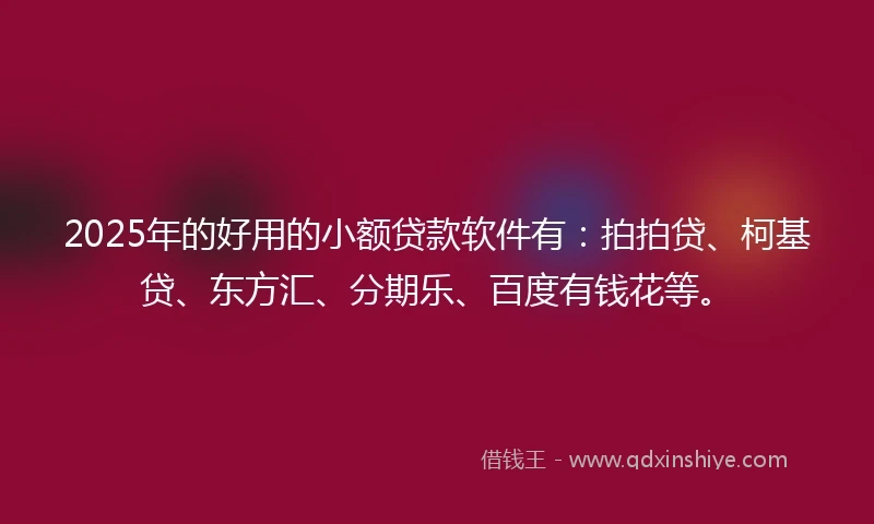 2025年的好用的小额贷款软件有：拍拍贷、柯基贷、东方汇、分期乐、百度有钱花等。