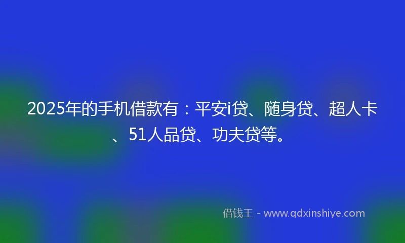2025年的手机借款有：平安i贷、随身贷、超人卡、51人品贷、功夫贷等。