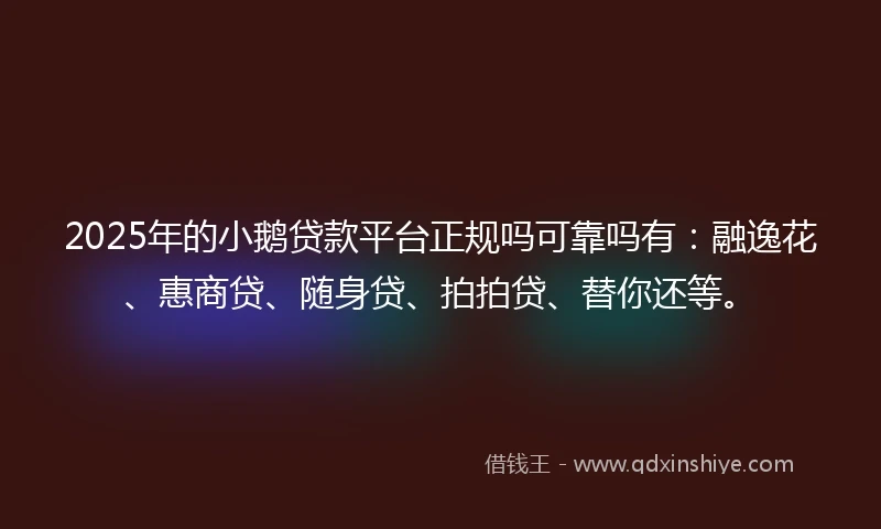 2025年的小鹅贷款平台正规吗可靠吗有：融逸花、惠商贷、随身贷、拍拍贷、替你还等。
