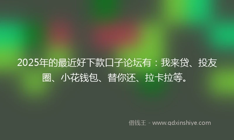 2025年的最近好下款口子论坛有：我来贷、投友圈、小花钱包、替你还、拉卡拉等。