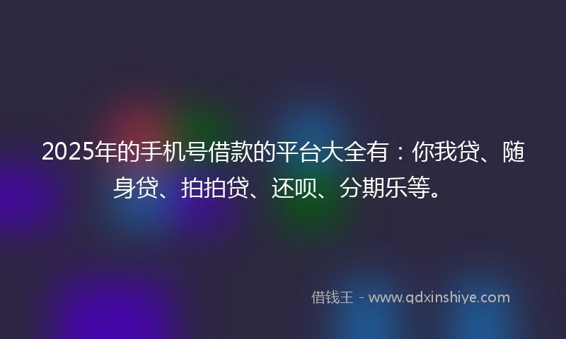 2025年的手机号借款的平台大全有：你我贷、随身贷、拍拍贷、还呗、分期乐等。