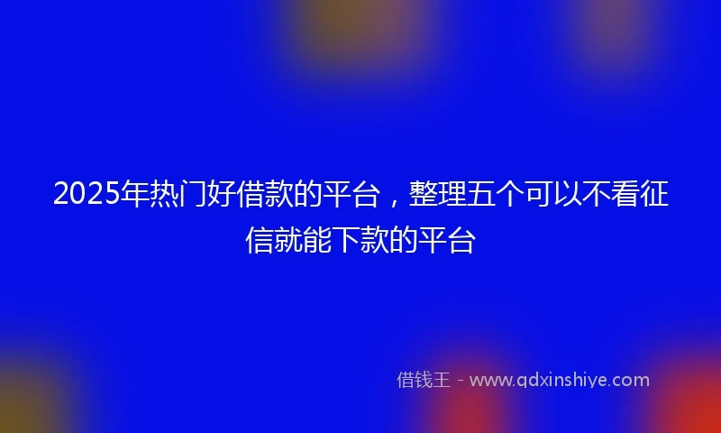 2025年热门好借款的平台，整理五个可以不看征信就能下款的平台