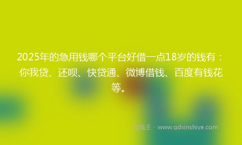 2025年的急用钱哪个平台好借一点18岁的钱有：你我贷、还呗、快贷通、微博借钱、百度有钱花等。