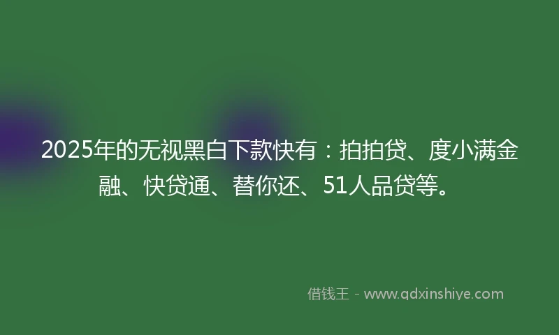 2025年的无视黑白下款快有：拍拍贷、度小满金融、快贷通、替你还、51人品贷等。