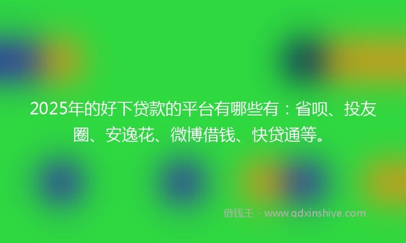 2025年的好下贷款的平台有哪些有：省呗、投友圈、安逸花、微博借钱、快贷通等。