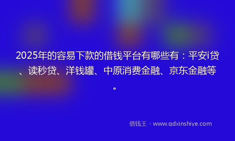 2025年的容易下款的借钱平台有哪些有：平安i贷、读秒贷、洋钱罐、中原消费金融、京东金融等。