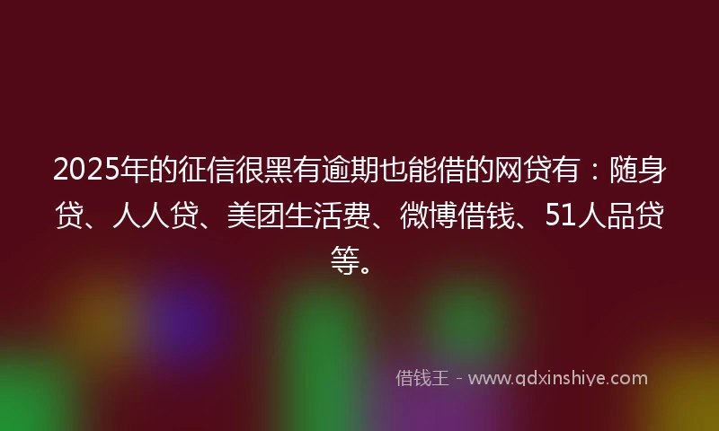 2025年的征信很黑有逾期也能借的网贷有：随身贷、人人贷、美团生活费、微博借钱、51人品贷等。