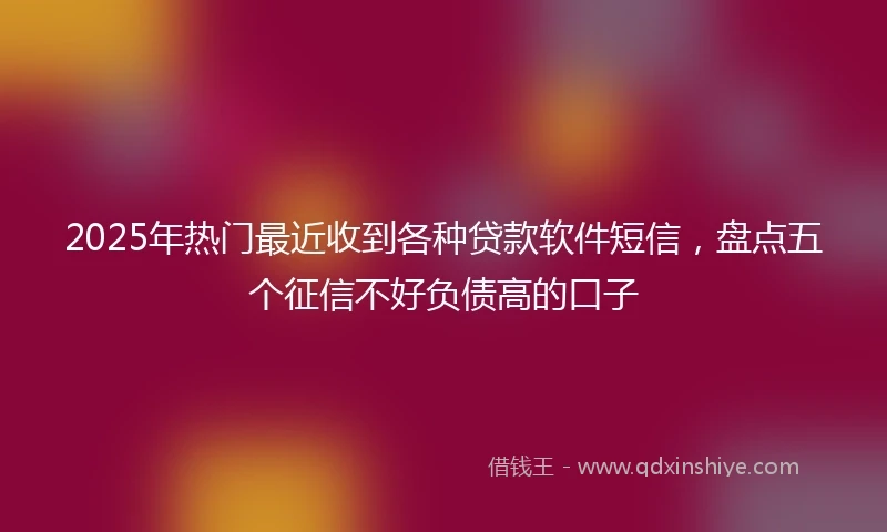 2025年热门最近收到各种贷款软件短信，盘点五个征信不好负债高的口子