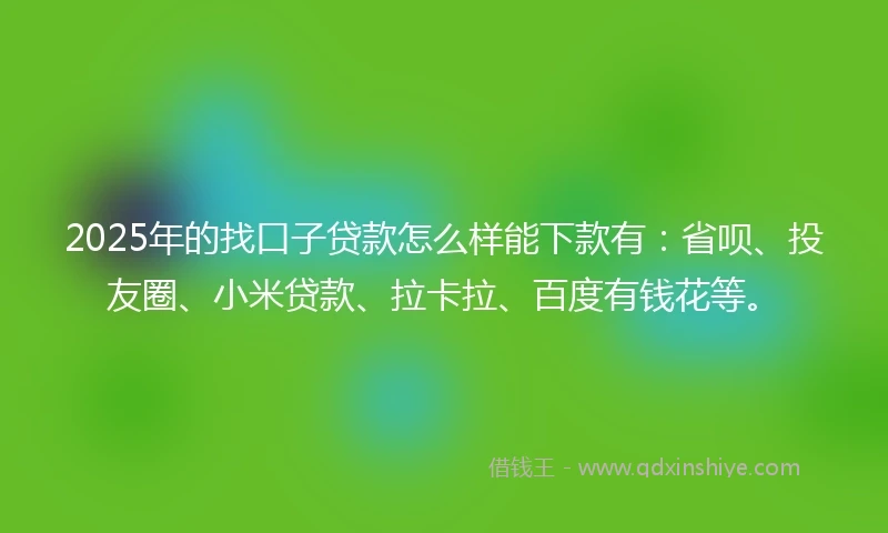 2025年的找口子贷款怎么样能下款有：省呗、投友圈、小米贷款、拉卡拉、百度有钱花等。