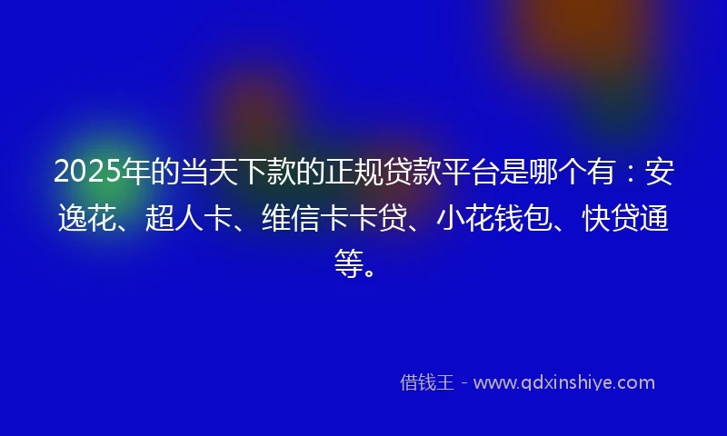 2025年的当天下款的正规贷款平台是哪个有：安逸花、超人卡、维信卡卡贷、小花钱包、快贷通等。