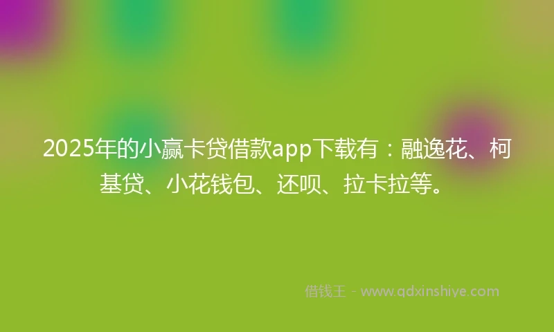 2025年的小赢卡贷借款app下载有：融逸花、柯基贷、小花钱包、还呗、拉卡拉等。