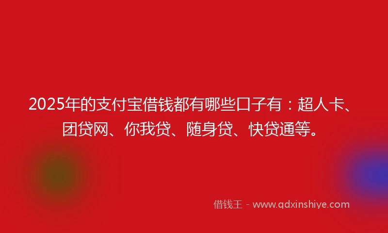 2025年的支付宝借钱都有哪些口子有：超人卡、团贷网、你我贷、随身贷、快贷通等。