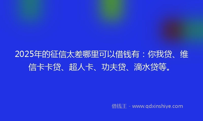 2025年的征信太差哪里可以借钱有:你我贷、维信卡卡贷、超人卡、功夫贷、滴水贷等。
