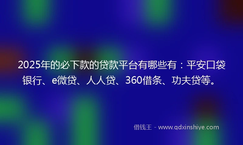 2025年的必下款的贷款平台有哪些有：平安口袋银行、e微贷、人人贷、360借条、功夫贷等。