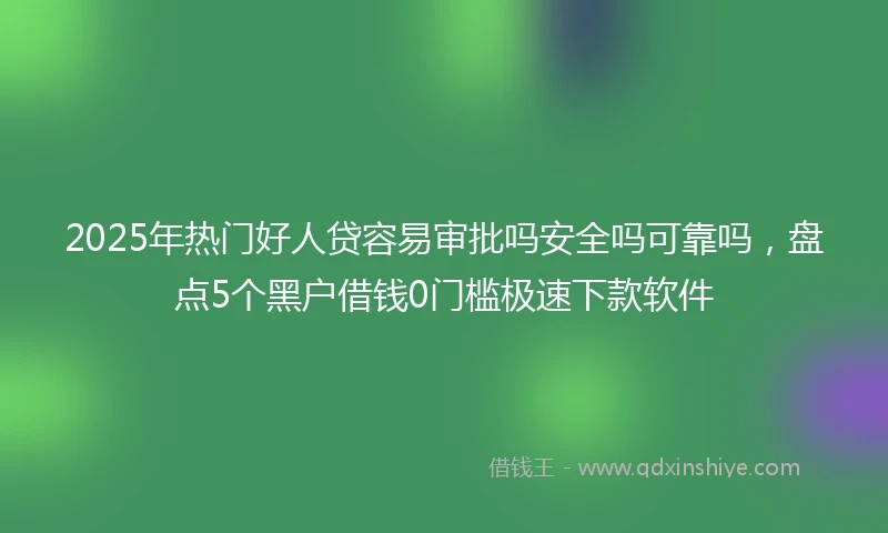 2025年热门好人贷容易审批吗安全吗可靠吗，盘点5个黑户借钱0门槛极速下款软件