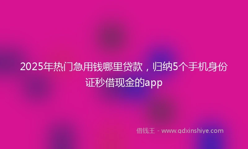 2025年热门急用钱哪里贷款，归纳5个手机身份证秒借现金的app