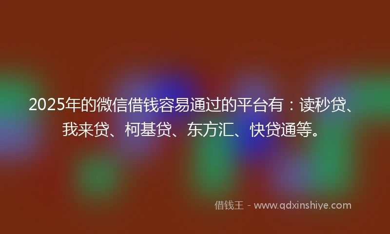 2025年的微信借钱容易通过的平台有：读秒贷、我来贷、柯基贷、东方汇、快贷通等。