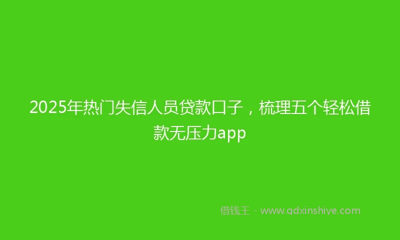 2025年热门失信人员贷款口子，梳理五个轻松借款无压力app