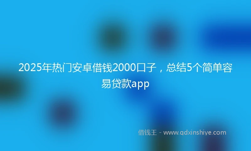 2025年热门安卓借钱2000口子，总结5个简单容易贷款app