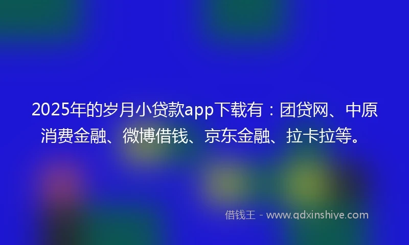 2025年的岁月小贷款app下载有：团贷网、中原消费金融、微博借钱、京东金融、拉卡拉等。