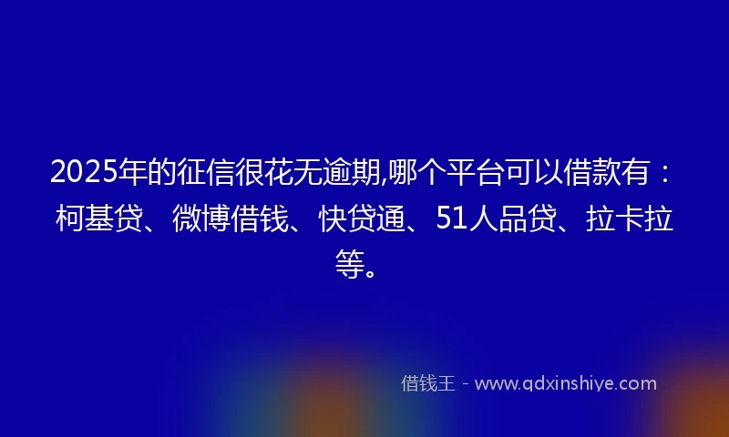 2025年的征信很花无逾期,哪个平台可以借款有：柯基贷、微博借钱、快贷通、51人品贷、拉卡拉等。