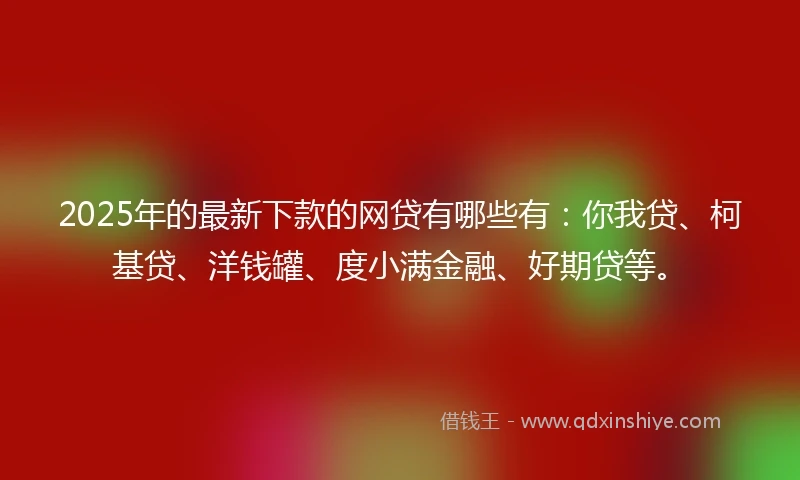 2025年的最新下款的网贷有哪些有：你我贷、柯基贷、洋钱罐、度小满金融、好期贷等。