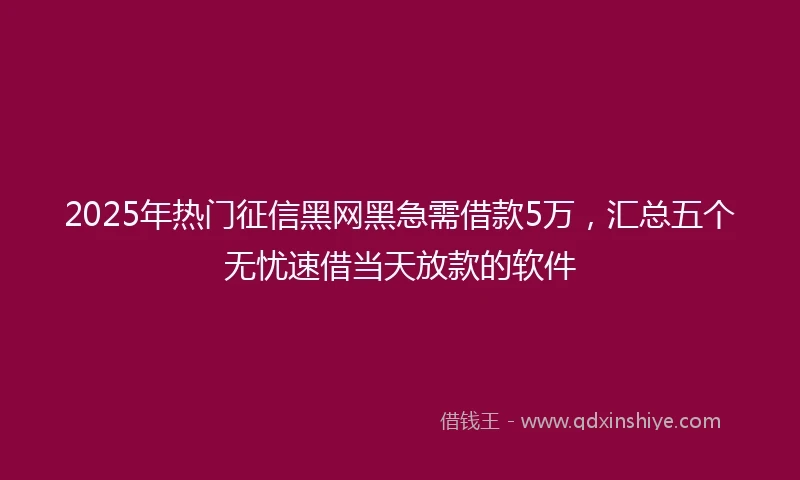 2025年热门征信黑网黑急需借款5万，汇总五个无忧速借当天放款的软件