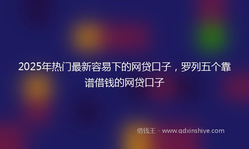 2025年热门最新容易下的网贷口子，罗列五个靠谱借钱的网贷口子
