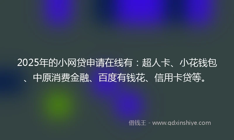 2025年的小网贷申请在线有：超人卡、小花钱包、中原消费金融、百度有钱花、信用卡贷等。